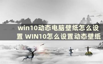 win10动态电脑壁纸怎么设置 WIN10怎么设置动态壁纸